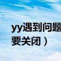 yy遇到问题需关闭怎么解决（yy遇到问题需要关闭）