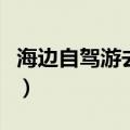 海边自驾游去哪里好呢（海边自驾游去哪里好）