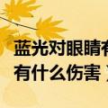 蓝光对眼睛有什么伤害和副作用（蓝光对眼睛有什么伤害）