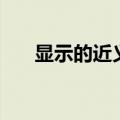 显示的近义词是什么（展示的近义词）