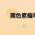 黑色素瘤早期症状三大表现（黑色素）
