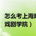 怎么考上海戏剧学院本科表演系（怎么考上海戏剧学院）
