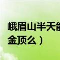峨眉山半天能直接去金顶吗（峨眉山一天能上金顶么）