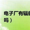 电子厂有辐射吗距离多远安全（电子厂有辐射吗）
