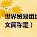 世界贸易组织的英语简称（世界贸易组织的英文简称是）