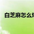 白芝麻怎么炒熟怎么吃（白芝麻怎么炒熟）