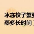 冰冻梭子蟹要蒸多长时间才能吃（冷冻梭子蟹蒸多长时间）