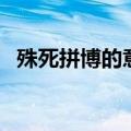 殊死拼博的意思和造句（殊死拼博的意思）