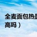全麦面包热量高吗减肥能吃吗（全麦面包热量高吗）