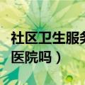 社区卫生服务中心是医院吗（卫生服务中心是医院吗）