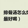 排骨汤怎么炖最好喝视频教程（排骨汤怎么炖最好喝）