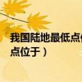 我国陆地最低点位于吐鲁番盆地的什么洼地（我国陆地最低点位于）
