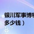 银川军事博物馆门票多少钱（军事博物馆门票多少钱）