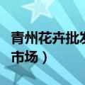青州花卉批发市场春节开放吗（青州花卉批发市场）