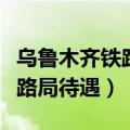 乌鲁木齐铁路局待遇最好的岗位（乌鲁木齐铁路局待遇）