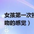 女孩第一次接吻的感觉是什么（女孩第一次接吻的感觉）