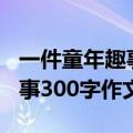 一件童年趣事300字作文四年级（一件童年趣事300字作文）