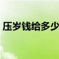 压岁钱给多少寓意（压岁钱应该给多少合适）