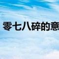 零七八碎的意思零的意思（零七八碎的意思）
