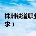 株洲铁道职业技术学院（株洲铁道学院单招要求）