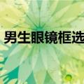 男生眼镜框选择适合拍照（男生眼镜框选择）