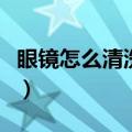 眼镜怎么清洗不伤镜片（全框眼镜怎么拆镜片）