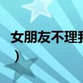 女朋友不理我怎么办（女朋友想让我上怎么办）
