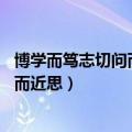 博学而笃志切问而近思仁在其中矣的意思（博学而笃志 切问而近思）