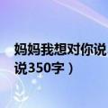 妈妈我想对你说350字作文以书信的格式写（妈妈我想对你说350字）