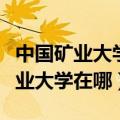 中国矿业大学在哪个省哪个市哪个区（中国矿业大学在哪）