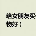 给女朋友买什么礼物好?（给女朋友买什么礼物好）