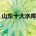 山东十大水库排名最新（山东十大水库排名）