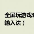 全屏玩游戏老是弹出输入法（玩游戏老是弹出输入法）