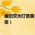 废旧荧光灯管属于什么垃圾分类（废旧荧光灯管属于什么垃圾）