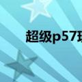 超级p57现在还有卖的吗（超级p57）