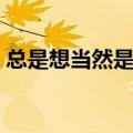 总是想当然是什么意思（想当然是什么意思）