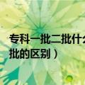 专科一批二批什么意思 二者有什么区别（专科一批和专科二批的区别）