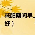 减肥期间早上吃什么水果好（早上吃什么水果好）