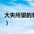 大失所望的意思打一个生肖（大失所望的意思）