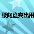 腰间盘突出用束腰带有用吗（束腰带有用吗）