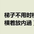 梯子不用时横着放内涵什么意思（梯子不用时横着放内涵）