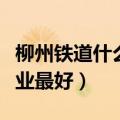 柳州铁道什么专业最好女生（柳州铁道什么专业最好）