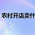 农村开店卖什么好赚钱（农村开店卖什么好）