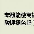 苯酚能使高锰酸钾褪色吗对吗（苯酚能使高锰酸钾褪色吗）