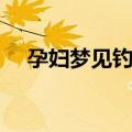孕妇梦见钓到很多鱼（梦见钓到很多鱼）