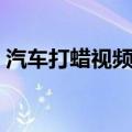 汽车打蜡视频教程全集（汽车打蜡视频教程）
