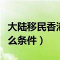 大陆移民香港需要什么条件（移民香港需要什么条件）