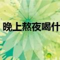晚上熬夜喝什么好一点（晚上熬夜喝什么好）