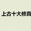 上古十大修真功法名字（上古十大修真功法）
