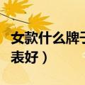 女款什么牌子的手表好用（女款什么牌子的手表好）